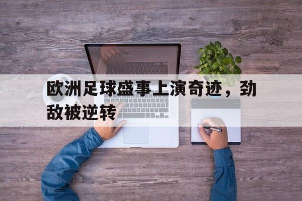 开云体育下载-关于欧洲足球盛事上演奇迹，劲敌被逆转的信息