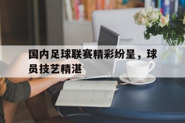 开云体育足球-国内足球联赛精彩纷呈，球员技艺精湛的简单介绍