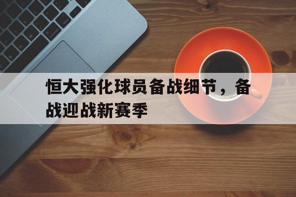 开云体育平台-包含恒大强化球员备战细节，备战迎战新赛季的词条